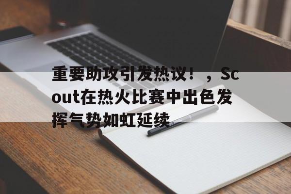重要助攻引发热议！，Scout在热火比赛中出色发挥气势如虹延续的简单介绍